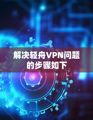 解决轻舟VPN问题的步骤如下