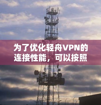 为了优化轻舟VPN的连接性能，可以按照以下步骤进行调整和优化