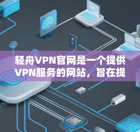 轻舟VPN官网是一个提供VPN服务的网站,旨在提供安全、可靠的网络连接。以下是一些关于轻舟VPN官网的简要信息和使用指南 轻舟VPN官网是一个提供VPN服务的网站,旨在提供安全、可靠的网络连接。以下是一些关于轻舟VPN官网的简要信息和使用指南