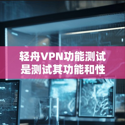 轻舟VPN功能测试是测试其功能和性能的步骤，以下是测试的常见方面和方法