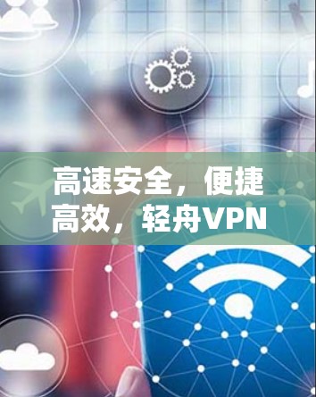 高速安全,便捷高效,轻舟VPN高速节点指南 高速安全,便捷高效,轻舟VPN高速节点指南
