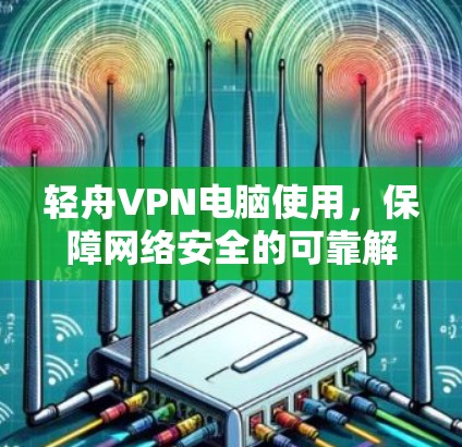 轻舟VPN电脑使用，保障网络安全的可靠解决方案