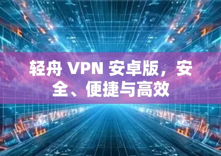 轻舟 VPN 安卓版,安全、便捷与高效 轻舟 VPN 安卓版,安全、便捷与高效
