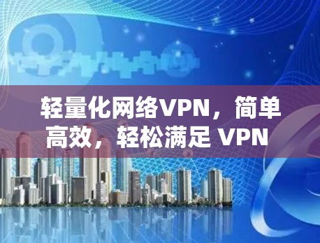 轻量化网络VPN,简单高效,轻松满足 VPN 需求 轻量化网络VPN,简单高效,轻松满足 VPN 需求