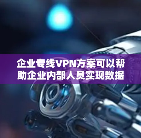 企业专线VPN方案可以帮助企业内部人员实现数据加密、安全传输，并保障企业内部通信的安全性。以下是企业专线VPN方案的步骤说明
