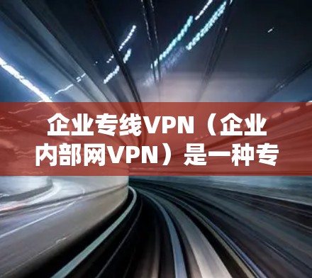 企业专线VPN（企业内部网VPN）是一种专门用于企业内部通信的VPN服务，旨在提供安全、高效、可靠的数据传输和访问。以下是关于企业专线VPN的详细介绍