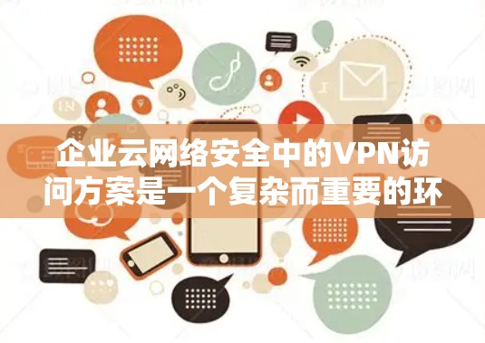 企业云网络安全中的VPN访问方案是一个复杂而重要的环节，旨在保障企业数据的安全和传输。以下是一个全面的VPN访问方案，涵盖企业级VPN、配置、监控、数据安全以及长期维护等方面