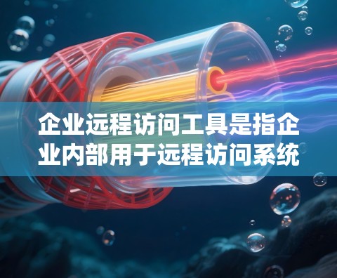 企业远程访问工具是指企业内部用于远程访问系统、数据或业务的工具，旨在提高效率、增强安全性以及简化操作。以下是一些常见的企业远程访问工具及其特点