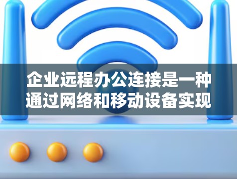 企业远程办公连接是一种通过网络和移动设备实现员工远程使用办公设施的技术。以下是其核心内容和实现方式的详细总结 企业远程办公连接是一种通过网络和移动设备实现员工远程使用办公设施的技术。以下是其核心内容和实现方式的详细总结