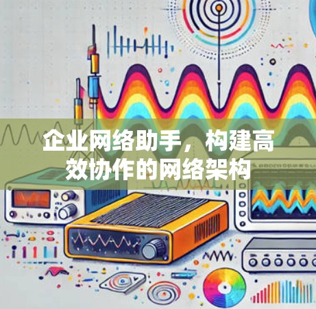 企业网络助手，构建高效协作的网络架构