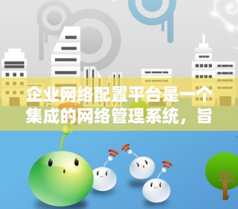 企业网络配置平台是一个集成的网络管理系统,旨在优化企业内部网络环境,提供全面的功能以支持数据保护、访问控制、备份恢复和安全监控等需求。以下是该平台的主要组成部分和功能 企业网络配置平台是一个集成的网络管理系统,旨在优化企业内部网络环境,提供全面的功能以支持数据保护、访问控制、备份恢复和安全监控等需求。以下是该平台的主要组成部分和功能