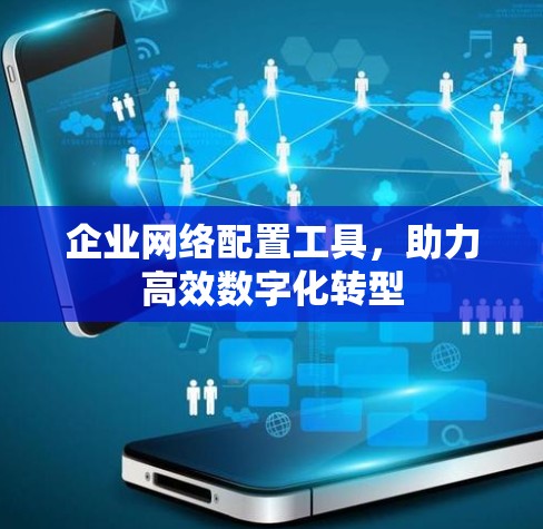 企业网络配置工具,助力高效数字化转型 企业网络配置工具,助力高效数字化转型