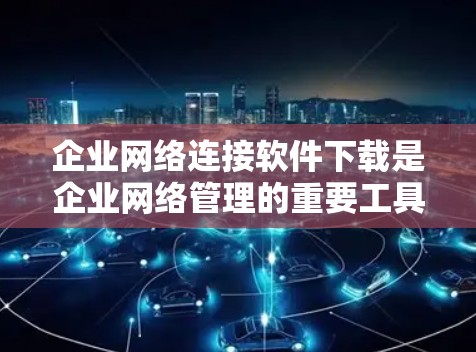 企业网络连接软件下载是企业网络管理的重要工具,能够帮助企业实现对网络设备的控制、安全管理和权限控制。以下是一些常见的企业网络连接软件及其功能 企业网络连接软件下载是企业网络管理的重要工具,能够帮助企业实现对网络设备的控制、安全管理和权限控制。以下是一些常见的企业网络连接软件及其功能