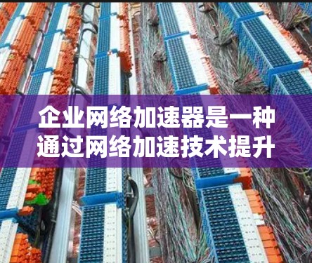 企业网络加速器是一种通过网络加速技术提升企业网络连接速度的工具，帮助企业优化内部网络连接，提升员工和客户的沟通效率。以下是对该工具的详细分析