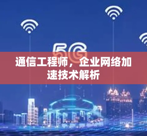 通信工程师,企业网络加速技术解析 通信工程师,企业网络加速技术解析