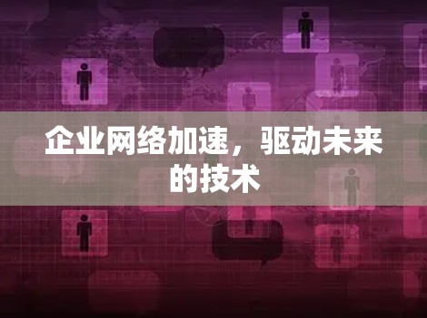 企业网络加速,驱动未来的技术 企业网络加速,驱动未来的技术