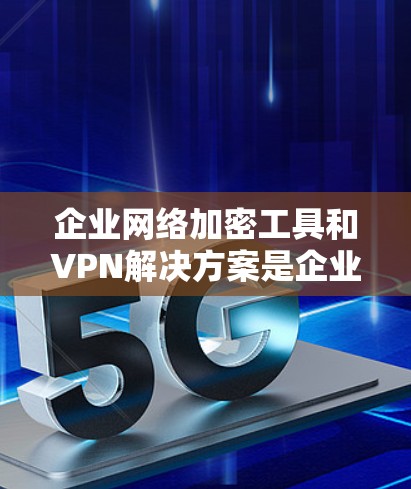 企业网络加密工具和VPN解决方案是企业安全的重要组成部分，能够确保企业的数据和业务在网络安全环境中运行。以下是一个全面的指南，涵盖从选择工具到部署和维护的各个方面