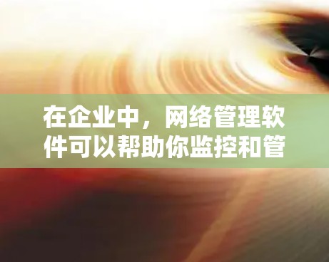 在企业中，网络管理软件可以帮助你监控和管理网络设备、数据和用户权限。以下是几种常见的企业网络管理软件及其下载方法
