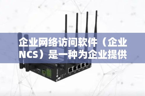 企业网络访问软件(企业NCS)是一种为企业提供全面网络管理工具的软件,旨在帮助企业优化网络环境、控制用户权限、监控设备和管理安全措施。以下是对企业NCS的详细分析和总结 企业网络访问软件(企业NCS)是一种为企业提供全面网络管理工具的软件,旨在帮助企业优化网络环境、控制用户权限、监控设备和管理安全措施。以下是对企业NCS的详细分析和总结