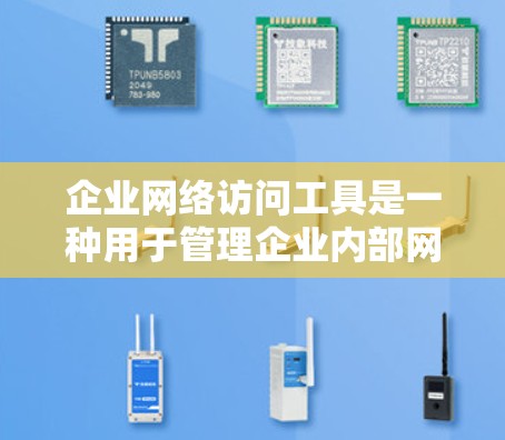 企业网络访问工具是一种用于管理企业内部网络环境的软件，旨在保障数据安全、控制访问权限和提高网络运营效率。以下是关于这些工具的详细介绍