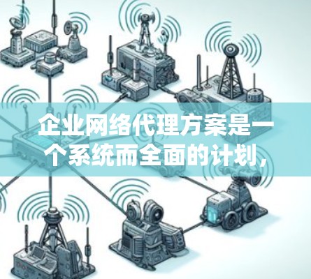 企业网络代理方案是一个系统而全面的计划，旨在通过技术支持和管理帮助企业提升网络效率和客户体验。以下是一个结构化的方案，涵盖从需求分析到实施的关键步骤