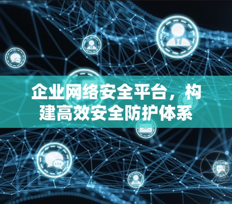 企业网络安全平台,构建高效安全防护体系 企业网络安全平台,构建高效安全防护体系