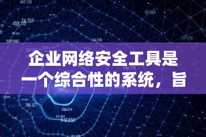 企业网络安全工具是一个综合性的系统，旨在保护企业的数据和业务免受计算机病毒、恶意软件、攻击者或其他威胁的侵害。以下是对这些工具的详细分析和总结