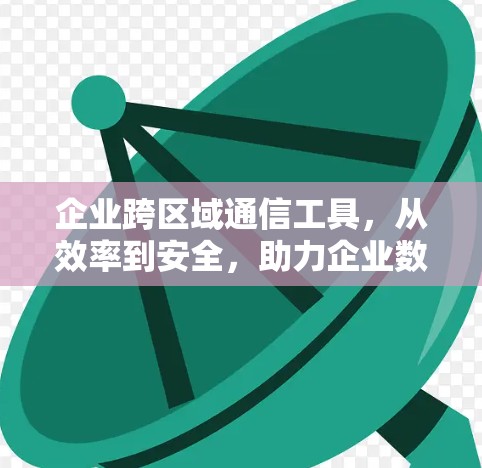企业跨区域通信工具，从效率到安全，助力企业数字化发展