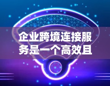 企业跨境连接服务是一个高效且灵活的跨国沟通工具，通过企业内部平台与国际公司建立联系，帮助企业避免去国门和去境的麻烦，降低物流成本，提升效率。以下是该服务的详细分析和总结
