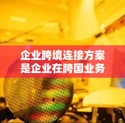 企业跨境连接方案是企业在跨国业务中实现与不同地区的客户、合作伙伴或供应商之间数据、技术和服务的无缝对接,以推动业务扩展和竞争力提升的策略。以下是一个全面的企业跨境连接方案的概述,涵盖关键环节 企业跨境连接方案是企业在跨国业务中实现与不同地区的客户、合作伙伴或供应商之间数据、技术和服务的无缝对接,以推动业务扩展和竞争力提升的策略。以下是一个全面的企业跨境连接方案的概述,涵盖关键环节