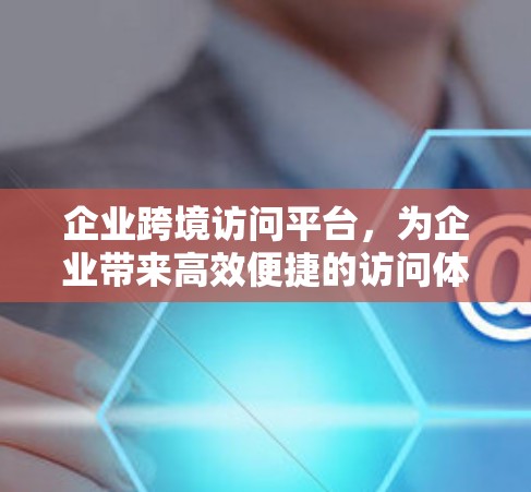 企业跨境访问平台,为企业带来高效便捷的访问体验 企业跨境访问平台,为企业带来高效便捷的访问体验