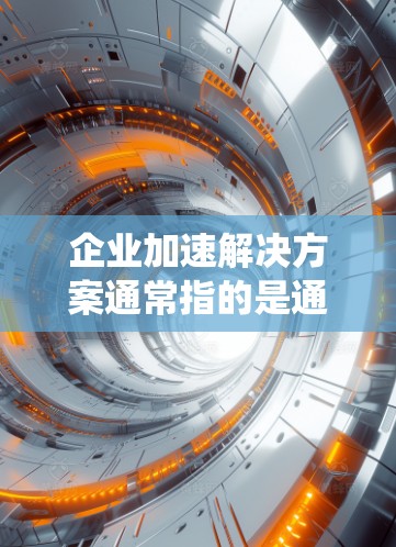 企业加速解决方案通常指的是通过系统化的方法和技术手段,帮助企业在短时间内实现业务目标,提升效率并降低成本。以下是一些常见的企业加速解决方案,供您参考 企业加速解决方案通常指的是通过系统化的方法和技术手段,帮助企业在短时间内实现业务目标,提升效率并降低成本。以下是一些常见的企业加速解决方案,供您参考