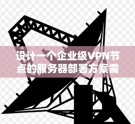 设计一个企业级VPN节点的服务器部署方案需要综合考虑用户端、企业端以及内部服务器的各个方面,以确保数据的安全和传输。以下是一个详细的方案设计 设计一个企业级VPN节点的服务器部署方案需要综合考虑用户端、企业端以及内部服务器的各个方面,以确保数据的安全和传输。以下是一个详细的方案设计