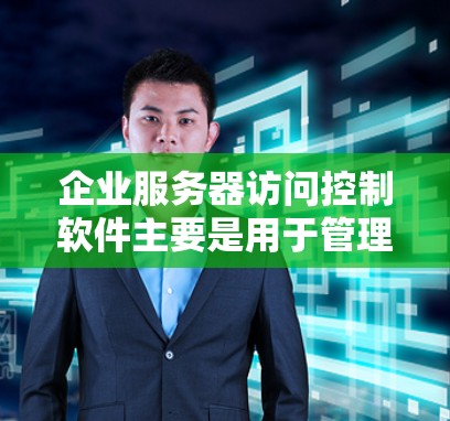 企业服务器访问控制软件主要是用于管理企业内部和外部的访问权限，确保数据安全、合规，并满足企业对访问控制的复杂需求。以下是几种适合企业使用的访问控制软件推荐