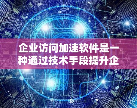 企业访问加速软件是一种通过技术手段提升企业内部访问效率的工具，旨在加快数据传输和处理速度。以下是对该软件的详细分析和总结