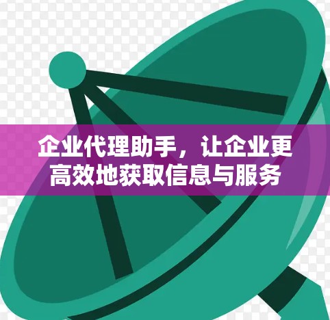 企业代理助手，让企业更高效地获取信息与服务