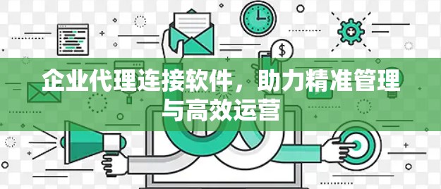 企业代理连接软件，助力精准管理与高效运营