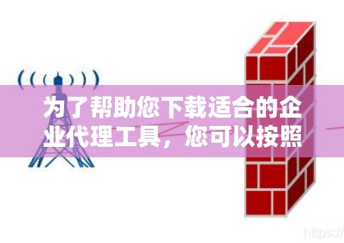 为了帮助您下载适合的企业代理工具,您可以按照以下步骤进行 为了帮助您下载适合的企业代理工具,您可以按照以下步骤进行