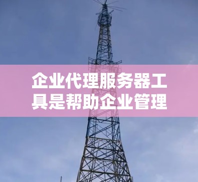 企业代理服务器工具是帮助企业管理服务器资源的重要工具,帮助企业优化资源利用、降低维护成本并确保业务平稳运行。以下是对这些工具的详细分析 企业代理服务器工具是帮助企业管理服务器资源的重要工具,帮助企业优化资源利用、降低维护成本并确保业务平稳运行。以下是对这些工具的详细分析