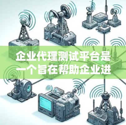 企业代理测试平台是一个旨在帮助企业进行测试和验证的系统或工具,帮助企业在产品开发、销售和服务过程中确保产品质量和用户体验。以下是对该概念的系统性解释和总结 企业代理测试平台是一个旨在帮助企业进行测试和验证的系统或工具,帮助企业在产品开发、销售和服务过程中确保产品质量和用户体验。以下是对该概念的系统性解释和总结