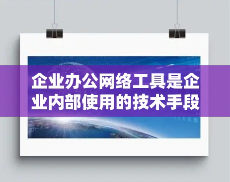 企业办公网络工具是企业内部使用的技术手段，旨在优化资源配置、提高效率和管理复杂的数据。以下是这些工具的详细介绍
