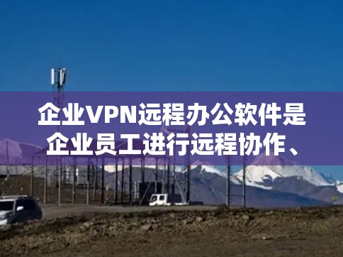 企业VPN远程办公软件是企业员工进行远程协作、会议安排等时常用的工具，能够提供安全的网络连接。以下是几种常见的企业VPN软件及使用方法