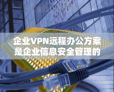 企业VPN远程办公方案是企业信息安全管理的重要环节,能够有效保障员工和数据的安全性,同时通过远程办公降低员工的工作压力。以下是一些设计企业VPN远程办公方案的关键点 企业VPN远程办公方案是企业信息安全管理的重要环节,能够有效保障员工和数据的安全性,同时通过远程办公降低员工的工作压力。以下是一些设计企业VPN远程办公方案的关键点