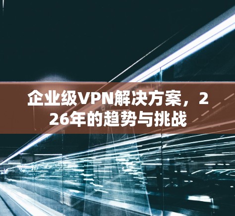 企业级VPN解决方案，226年的趋势与挑战