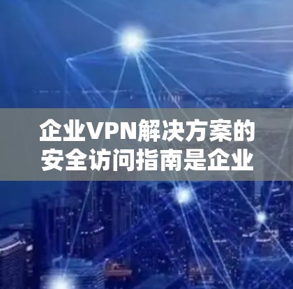 企业VPN解决方案的安全访问指南是企业数据安全的重要组成部分。以下是一个全面的指南，涵盖企业如何确保数据的安全访问