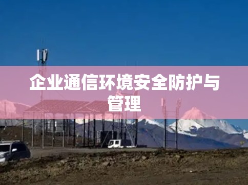 企业通信环境安全防护与管理 企业通信环境安全防护与管理