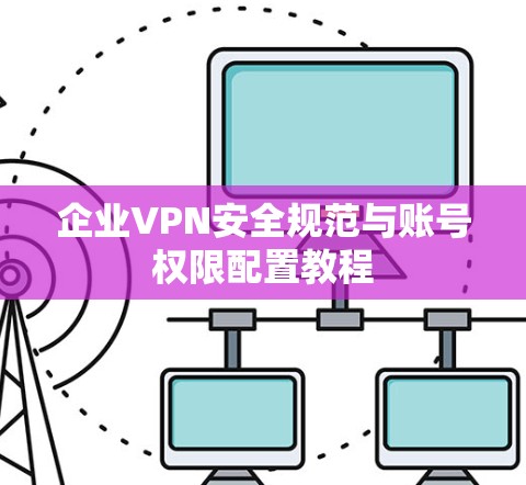 企业VPN安全规范与账号权限配置教程 企业VPN安全规范与账号权限配置教程
