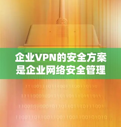企业VPN的安全方案是企业网络安全管理中的重要环节，旨在保障企业在网络环境下的数据安全、系统稳定性以及员工隐私保护。以下是一个综合考虑的技术、管理、法律和合规性的企业VPN安全方案