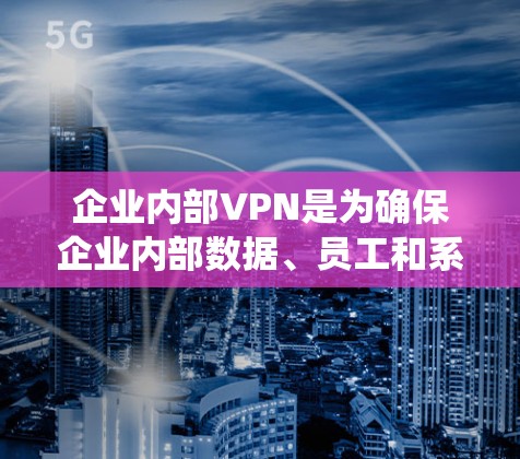 企业内部VPN是为确保企业内部数据、员工和系统的安全而采用的技术。它在企业层面具有重要意义，以下是其主要特点和实施步骤