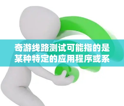 奇游线路测试可能指的是某种特定的应用程序或系统中的网络测试功能,具体含义取决于奇游和线路测试的具体定义。以下是一些可能的解释和建议 奇游线路测试可能指的是某种特定的应用程序或系统中的网络测试功能,具体含义取决于奇游和线路测试的具体定义。以下是一些可能的解释和建议